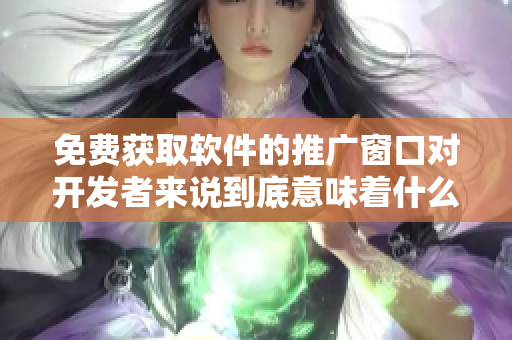 免費(fèi)獲取軟件的推廣窗口對(duì)開發(fā)者來說到底意味著什么？