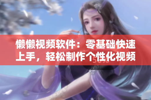 懶懶視頻軟件：零基礎(chǔ)快速上手，輕松制作個性化視頻