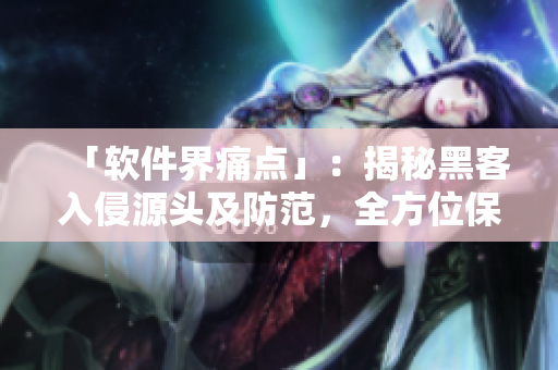 「軟件界痛點(diǎn)」：揭秘黑客入侵源頭及防范，全方位保障個人信息安全