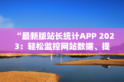 “最新版站長(zhǎng)統(tǒng)計(jì)APP 2023：輕松監(jiān)控網(wǎng)站數(shù)據(jù)、提升用戶體驗(yàn)”