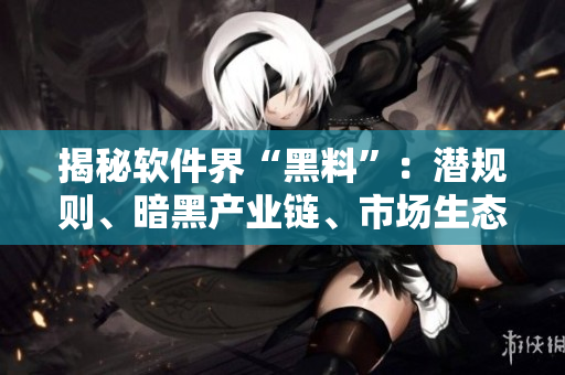揭秘軟件界“黑料”：潛規(guī)則、暗黑產(chǎn)業(yè)鏈、市場(chǎng)生態(tài)分析