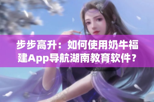 步步高升：如何使用奶牛福建App導(dǎo)航湖南教育軟件？