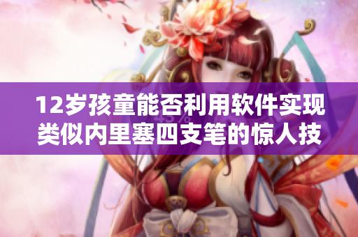12歲孩童能否利用軟件實(shí)現(xiàn)類似內(nèi)里塞四支筆的驚人技巧？