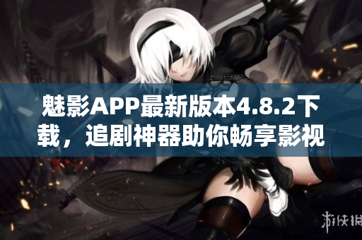 魅影APP最新版本4.8.2下載，追劇神器助你暢享影視樂(lè)趣