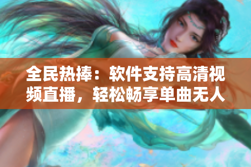 全民熱捧：軟件支持高清視頻直播，輕松暢享單曲無人在線觀看