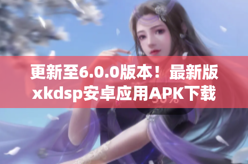 更新至6.0.0版本！最新版xkdsp安卓應(yīng)用APK下載