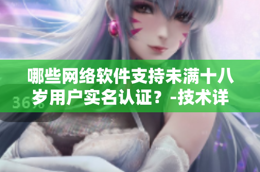 哪些網(wǎng)絡(luò)軟件支持未滿十八歲用戶實(shí)名認(rèn)證？-技術(shù)詳解和操作指南