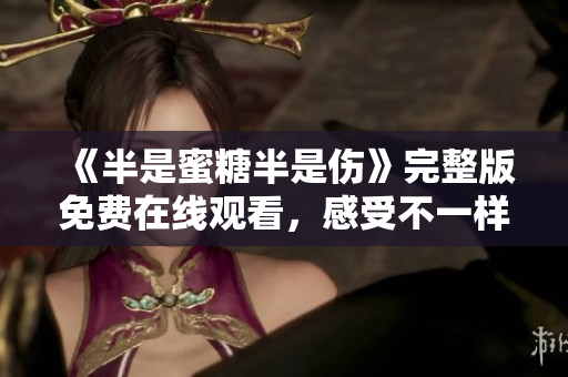 《半是蜜糖半是傷》完整版免費(fèi)在線觀看，感受不一樣的愛情深情!