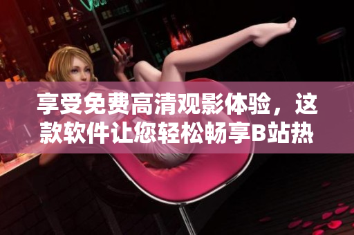 享受免費高清觀影體驗，這款軟件讓您輕松暢享B站熱播劇