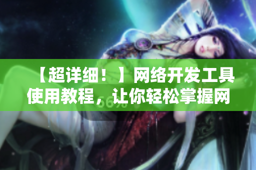 【超詳細(xì)！】網(wǎng)絡(luò)開(kāi)發(fā)工具使用教程，讓你輕松掌握網(wǎng)絡(luò)軟件實(shí)現(xiàn)技術(shù)！