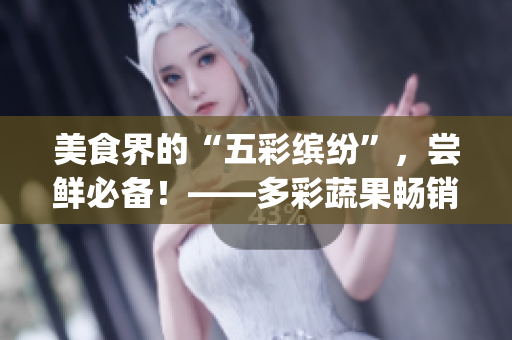 美食界的“五彩繽紛”，嘗鮮必備！——多彩蔬果暢銷Top5！
