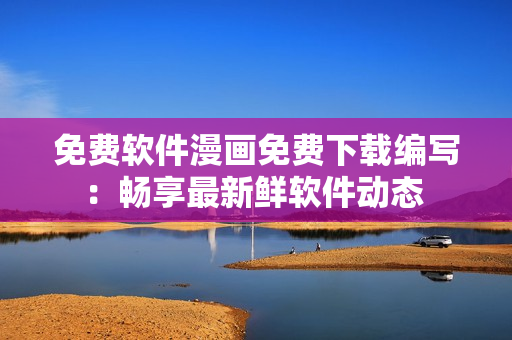 免費(fèi)軟件漫畫免費(fèi)下載編寫：暢享最新鮮軟件動態(tài) 