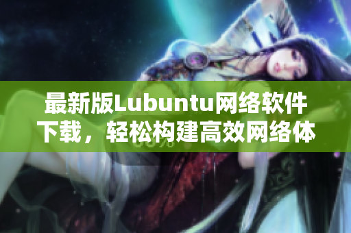 最新版Lubuntu網絡軟件下載，輕松構建高效網絡體驗