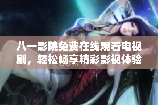 八一影院免費(fèi)在線觀看電視劇，輕松暢享精彩影視體驗(yàn)