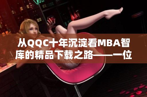 從QQC十年沉淀看MBA智庫的精品下載之路——一位網(wǎng)絡(luò)軟件編輯的觀點(diǎn)