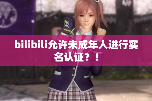 bilibili允許未成年人進行實名認證？！