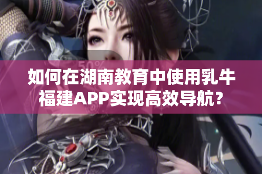 如何在湖南教育中使用乳牛福建APP實現(xiàn)高效導(dǎo)航？