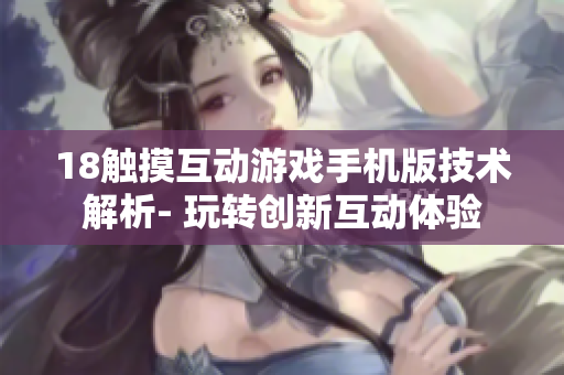 18觸摸互動(dòng)游戲手機(jī)版技術(shù)解析- 玩轉(zhuǎn)創(chuàng)新互動(dòng)體驗(yàn)