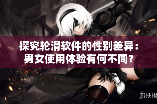 探究輪滑軟件的性別差異：男女使用體驗有何不同？