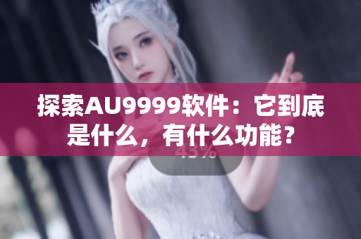 探索AU9999軟件：它到底是什么，有什么功能？