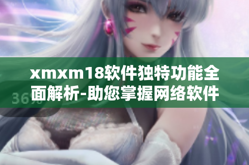 xmxm18軟件獨特功能全面解析-助您掌握網(wǎng)絡(luò)軟件的優(yōu)勢