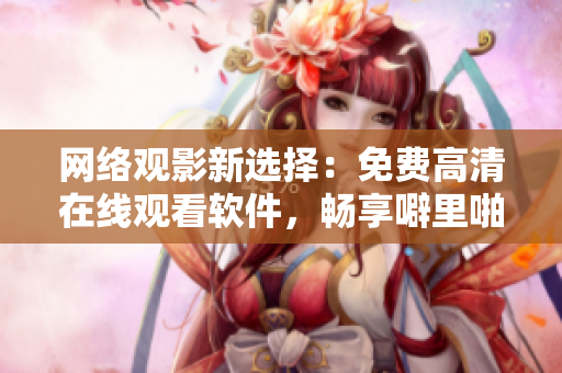 網(wǎng)絡(luò)觀影新選擇：免費(fèi)高清在線觀看軟件，暢享噼里啪啦電影
