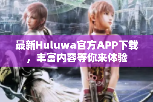 最新Huluwa官方APP下載，豐富內容等你來體驗