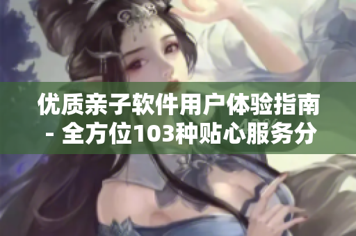優(yōu)質(zhì)親子軟件用戶體驗指南 - 全方位103種貼心服務分享