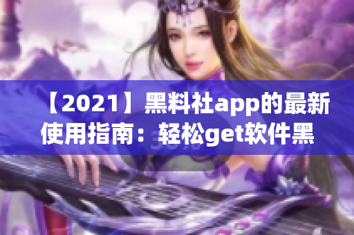 【2021】黑料社app的最新使用指南：輕松get軟件黑科技！