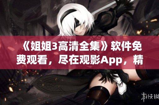 《姐姐3高清全集》軟件免費觀看，盡在觀影App，精彩不容錯過