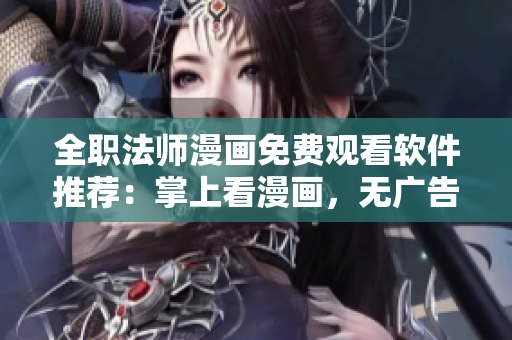 全職法師漫畫免費(fèi)觀看軟件推薦：掌上看漫畫，無廣告流暢觀影