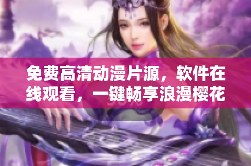 免費(fèi)高清動(dòng)漫片源，軟件在線觀看，一鍵暢享浪漫櫻花美景