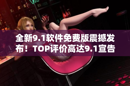 全新9.1軟件免費(fèi)版震撼發(fā)布！TOP評(píng)價(jià)高達(dá)9.1宣告正式問世！