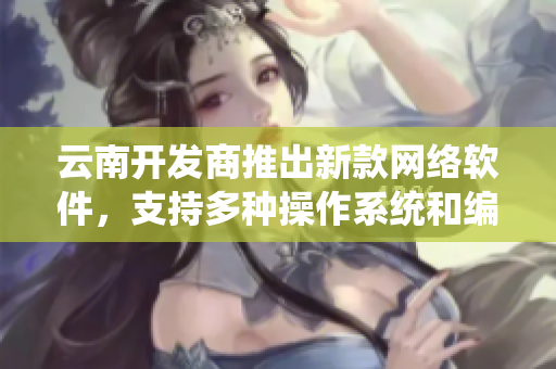 云南開發(fā)商推出新款網(wǎng)絡(luò)軟件，支持多種操作系統(tǒng)和編碼方式