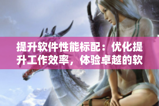 提升軟件性能標配：優(yōu)化提升工作效率，體驗卓越的軟件性能調優(yōu)技巧