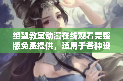 絕望教室動(dòng)漫在線觀看完整版免費(fèi)提供，適用于各種設(shè)備