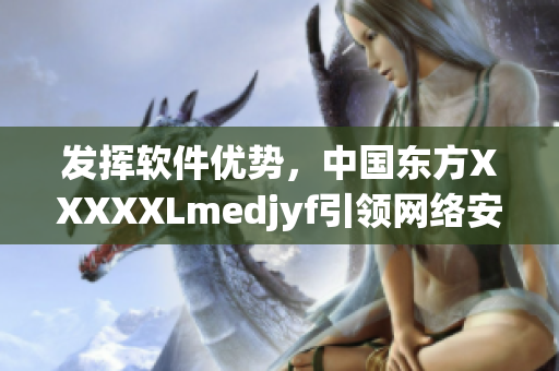 發(fā)揮軟件優(yōu)勢(shì)，中國東方XXXXXLmedjyf引領(lǐng)網(wǎng)絡(luò)安全新時(shí)代