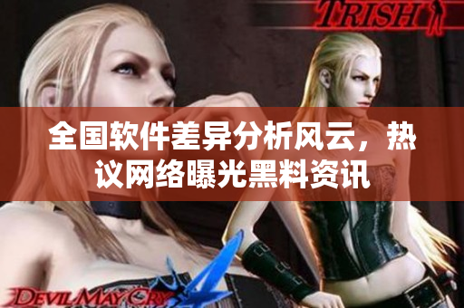 全國軟件差異分析風(fēng)云，熱議網(wǎng)絡(luò)曝光黑料資訊