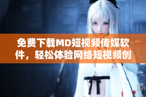 免費(fèi)下載MD短視頻傳媒軟件，輕松體驗(yàn)網(wǎng)絡(luò)短視頻創(chuàng)作和分享!