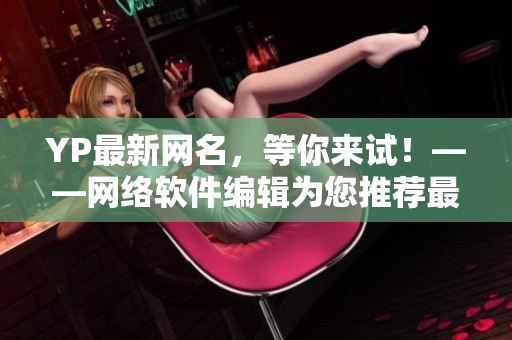 YP最新網(wǎng)名，等你來試！——網(wǎng)絡(luò)軟件編輯為您推薦最受歡迎的YP網(wǎng)名