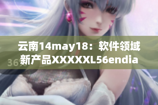 云南14may18：軟件領(lǐng)域新產(chǎn)品XXXXXL56endian發(fā)布！