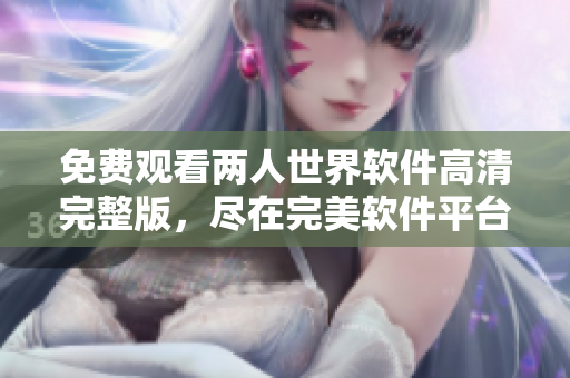 免費(fèi)觀看兩人世界軟件高清完整版，盡在完美軟件平臺(tái)