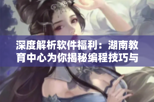 深度解析軟件福利：湖南教育中心為你揭秘編程技巧與實用工具