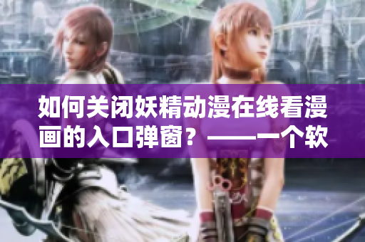 如何關(guān)閉妖精動(dòng)漫在線看漫畫的入口彈窗？——一個(gè)軟件編輯的解決方法