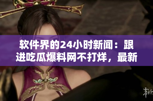 軟件界的24小時(shí)新聞：跟進(jìn)吃瓜爆料網(wǎng)不打烊，最新熱點(diǎn)資訊全收錄