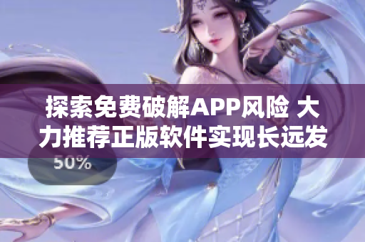 探索免費破解APP風(fēng)險 大力推薦正版軟件實現(xiàn)長遠發(fā)展