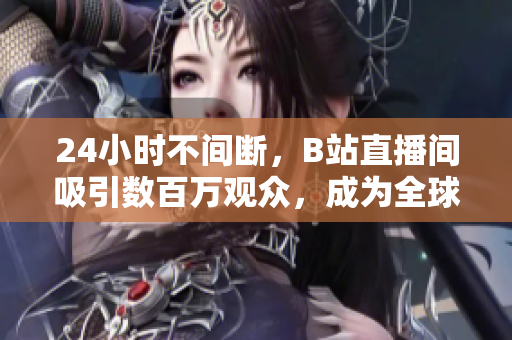 24小時(shí)不間斷，B站直播間吸引數(shù)百萬(wàn)觀眾，成為全球最熱門的直播平臺(tái)