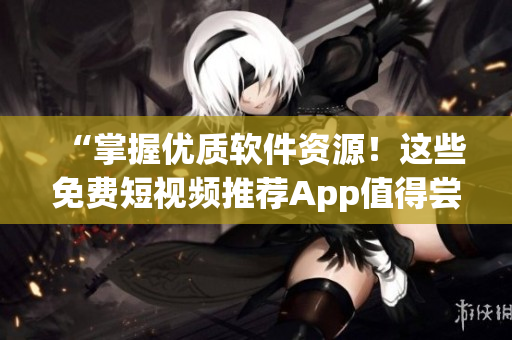 “掌握優(yōu)質(zhì)軟件資源！這些免費短視頻推薦App值得嘗試”