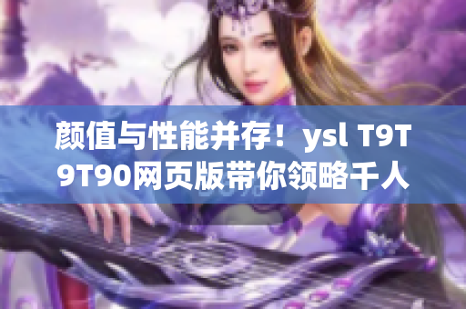 顏值與性能并存！ysl T9T9T90網(wǎng)頁版帶你領(lǐng)略千人千色的網(wǎng)絡(luò)體驗