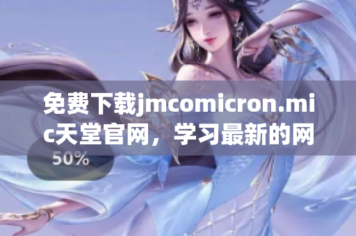 免費下載jmcomicron.mic天堂官網(wǎng)，學(xué)習(xí)最新的網(wǎng)絡(luò)軟件技術(shù)